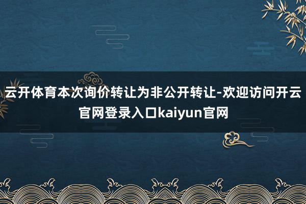 云开体育　　本次询价转让为非公开转让-欢迎访问开云官网登录入口kaiyun官网
