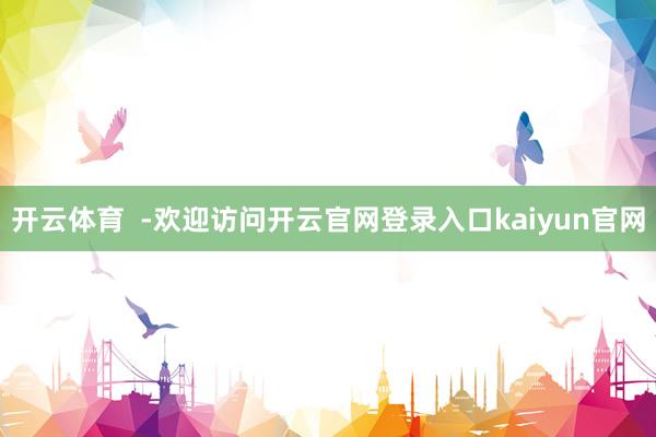 开云体育  -欢迎访问开云官网登录入口kaiyun官网