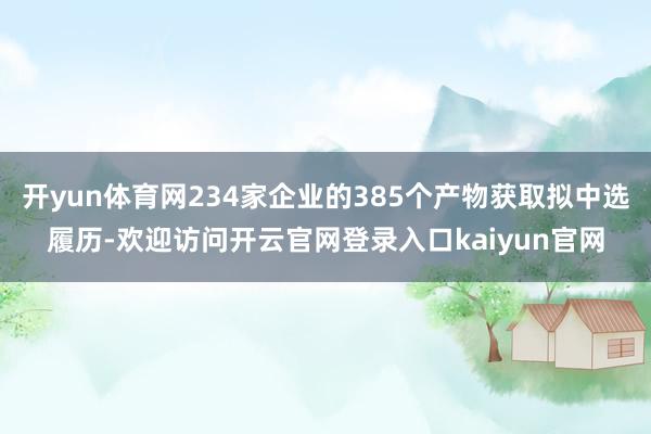 开yun体育网234家企业的385个产物获取拟中选履历-欢迎访问开云官网登录入口kaiyun官网