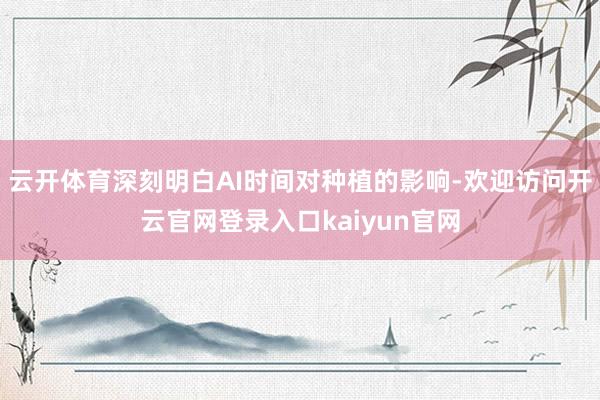 云开体育深刻明白AI时间对种植的影响-欢迎访问开云官网登录入口kaiyun官网