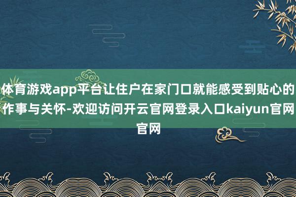 体育游戏app平台让住户在家门口就能感受到贴心的作事与关怀-欢迎访问开云官网登录入口kaiyun官网