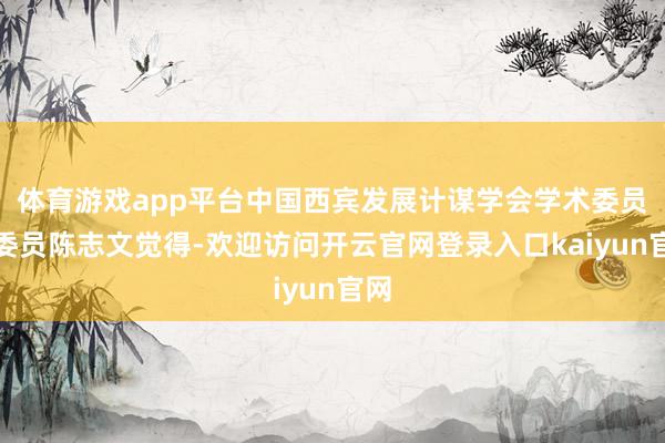 体育游戏app平台中国西宾发展计谋学会学术委员会委员陈志文觉得-欢迎访问开云官网登录入口kaiyun官网
