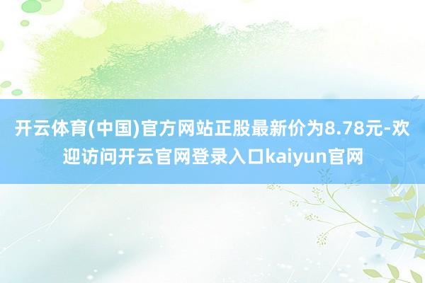 开云体育(中国)官方网站正股最新价为8.78元-欢迎访问开云官网登录入口kaiyun官网