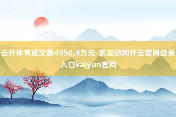 云开体育成交额4950.4万元-欢迎访问开云官网登录入口kaiyun官网