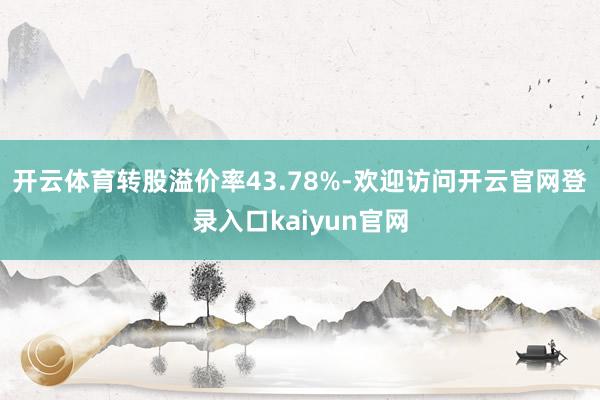 开云体育转股溢价率43.78%-欢迎访问开云官网登录入口kaiyun官网