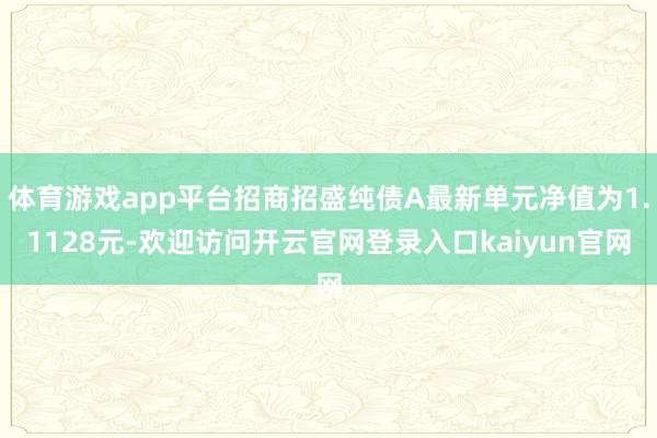 体育游戏app平台招商招盛纯债A最新单元净值为1.1128元-欢迎访问开云官网登录入口kaiyun官网