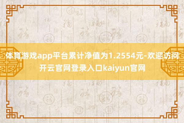 体育游戏app平台累计净值为1.2554元-欢迎访问开云官网登录入口kaiyun官网