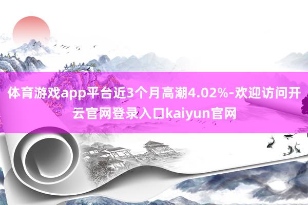 体育游戏app平台近3个月高潮4.02%-欢迎访问开云官网登录入口kaiyun官网