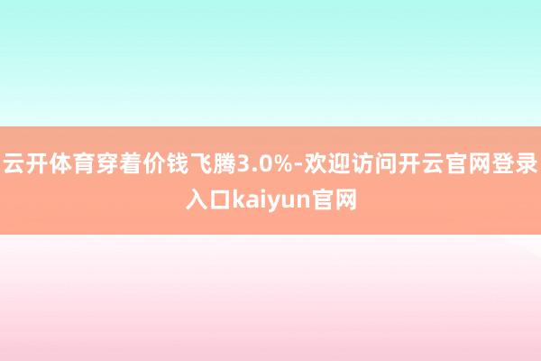 云开体育穿着价钱飞腾3.0%-欢迎访问开云官网登录入口kaiyun官网