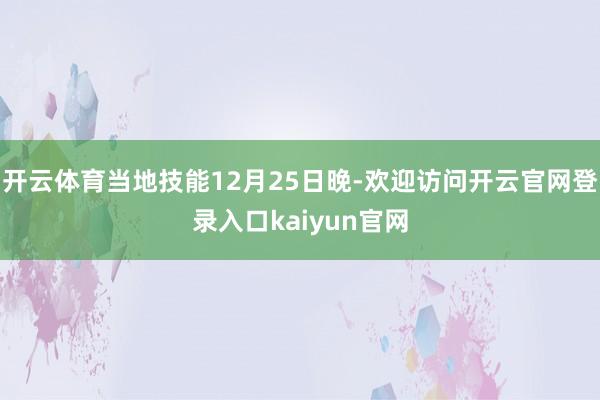 开云体育当地技能12月25日晚-欢迎访问开云官网登录入口kaiyun官网