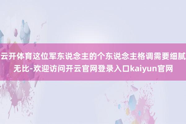 云开体育这位军东说念主的个东说念主格调需要细腻无比-欢迎访问开云官网登录入口kaiyun官网