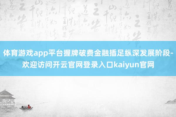 体育游戏app平台握牌破费金融插足纵深发展阶段-欢迎访问开云官网登录入口kaiyun官网