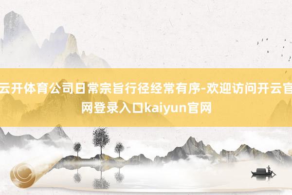 云开体育公司日常宗旨行径经常有序-欢迎访问开云官网登录入口kaiyun官网