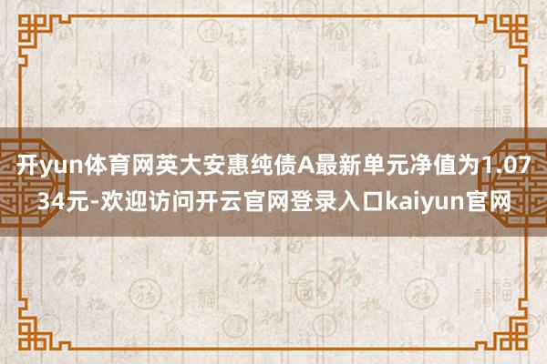 开yun体育网英大安惠纯债A最新单元净值为1.0734元-欢迎访问开云官网登录入口kaiyun官网