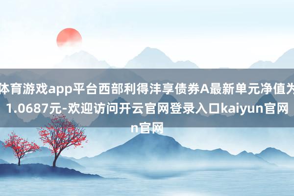 体育游戏app平台西部利得沣享债券A最新单元净值为1.0687元-欢迎访问开云官网登录入口kaiyun官网