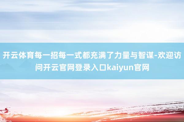 开云体育每一招每一式都充满了力量与智谋-欢迎访问开云官网登录入口kaiyun官网