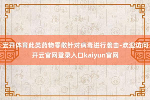 云开体育此类药物零散针对病毒进行袭击-欢迎访问开云官网登录入口kaiyun官网