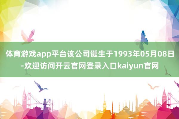 体育游戏app平台该公司诞生于1993年05月08日-欢迎访问开云官网登录入口kaiyun官网