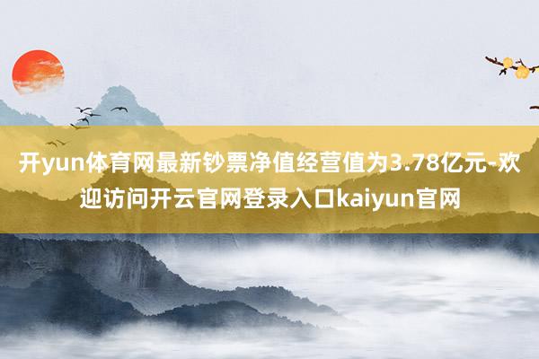 开yun体育网最新钞票净值经营值为3.78亿元-欢迎访问开云官网登录入口kaiyun官网