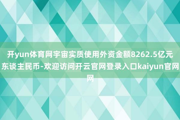 开yun体育网宇宙实质使用外资金额8262.5亿元东谈主民币-欢迎访问开云官网登录入口kaiyun官网