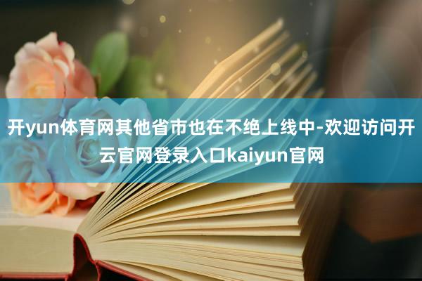 开yun体育网其他省市也在不绝上线中-欢迎访问开云官网登录入口kaiyun官网