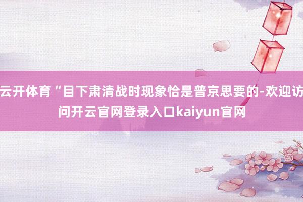 云开体育“目下肃清战时现象恰是普京思要的-欢迎访问开云官网登录入口kaiyun官网