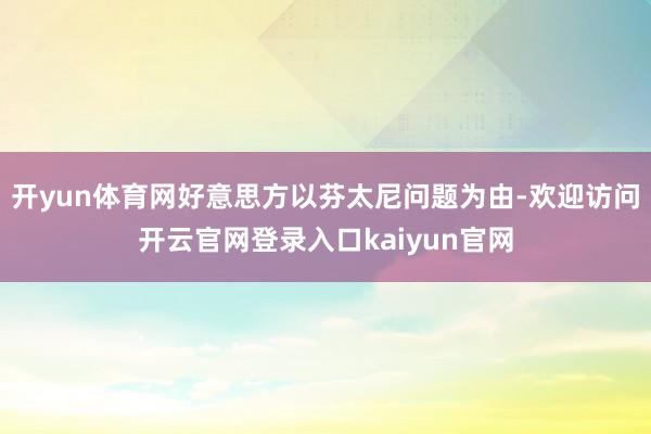 开yun体育网好意思方以芬太尼问题为由-欢迎访问开云官网登录入口kaiyun官网