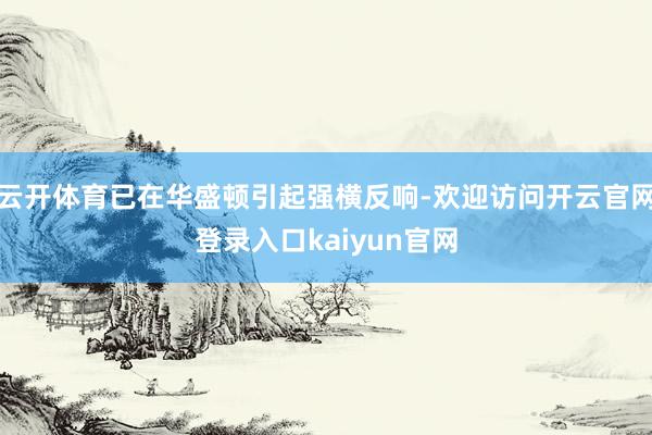 云开体育已在华盛顿引起强横反响-欢迎访问开云官网登录入口kaiyun官网
