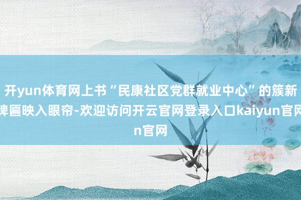 开yun体育网上书“民康社区党群就业中心”的簇新牌匾映入眼帘-欢迎访问开云官网登录入口kaiyun官网