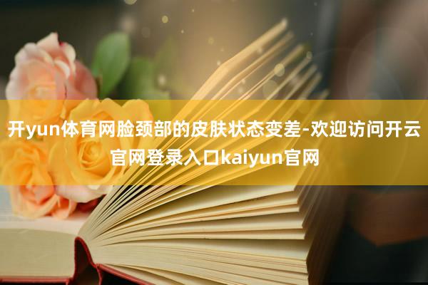 开yun体育网脸颈部的皮肤状态变差-欢迎访问开云官网登录入口kaiyun官网