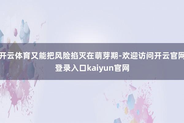 开云体育又能把风险掐灭在萌芽期-欢迎访问开云官网登录入口kaiyun官网